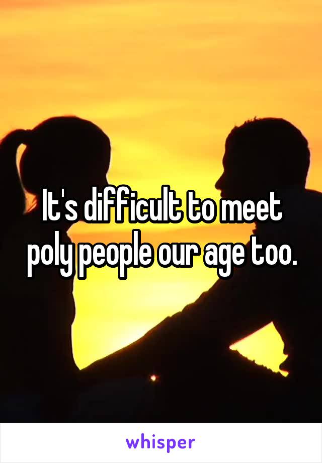 It's difficult to meet poly people our age too.