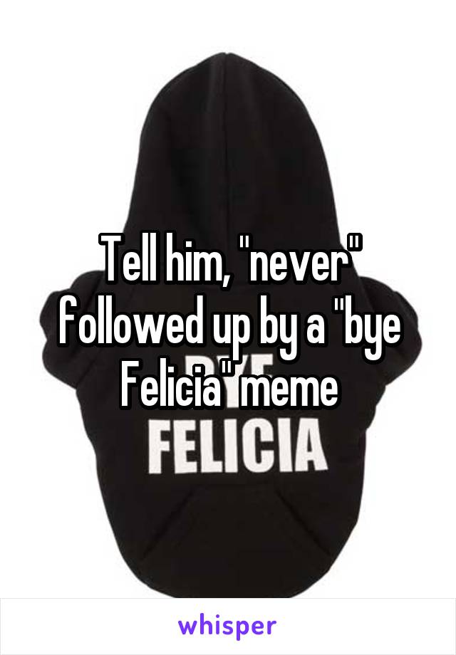 Tell him, "never" followed up by a "bye Felicia" meme