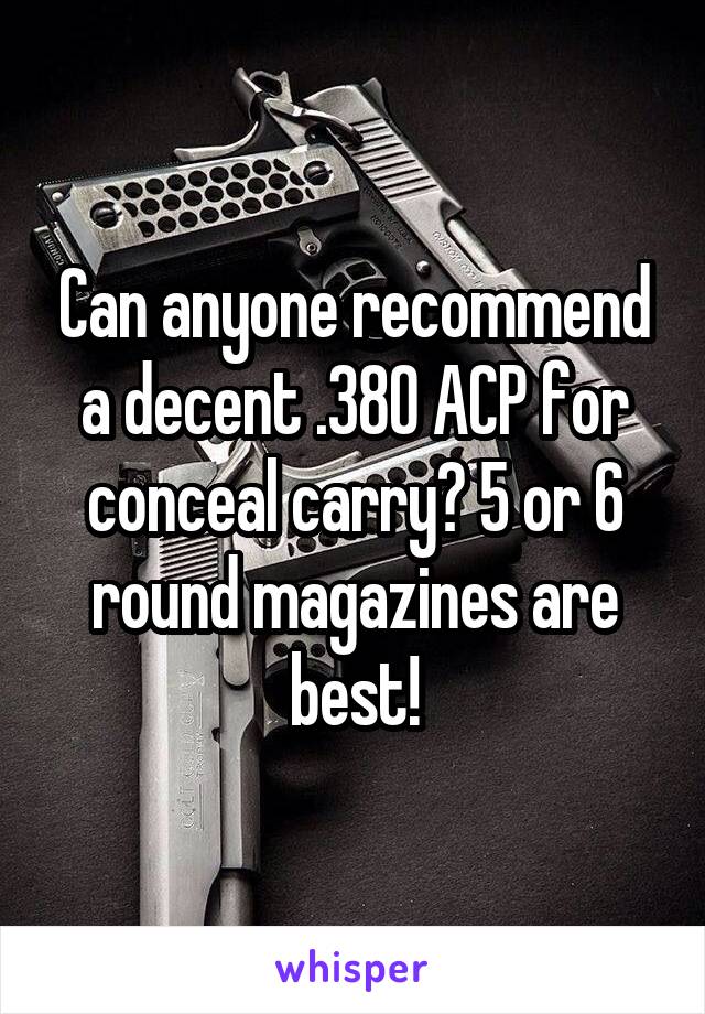 Can anyone recommend a decent .380 ACP for conceal carry? 5 or 6 round magazines are best!