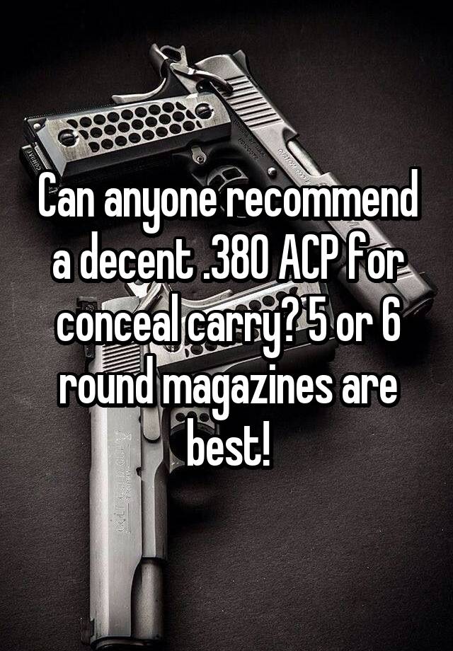 Can anyone recommend a decent .380 ACP for conceal carry? 5 or 6 round magazines are best!