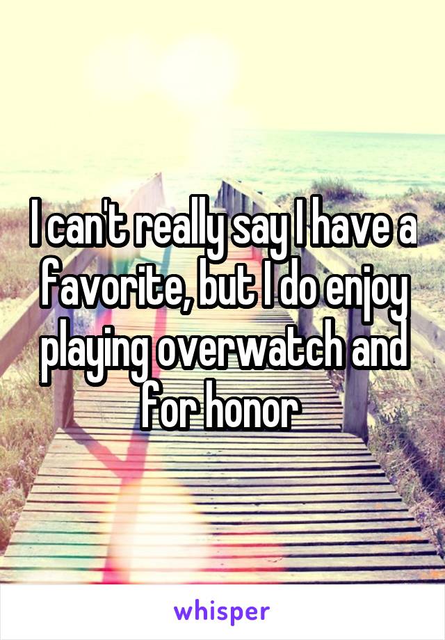 I can't really say I have a favorite, but I do enjoy playing overwatch and for honor 