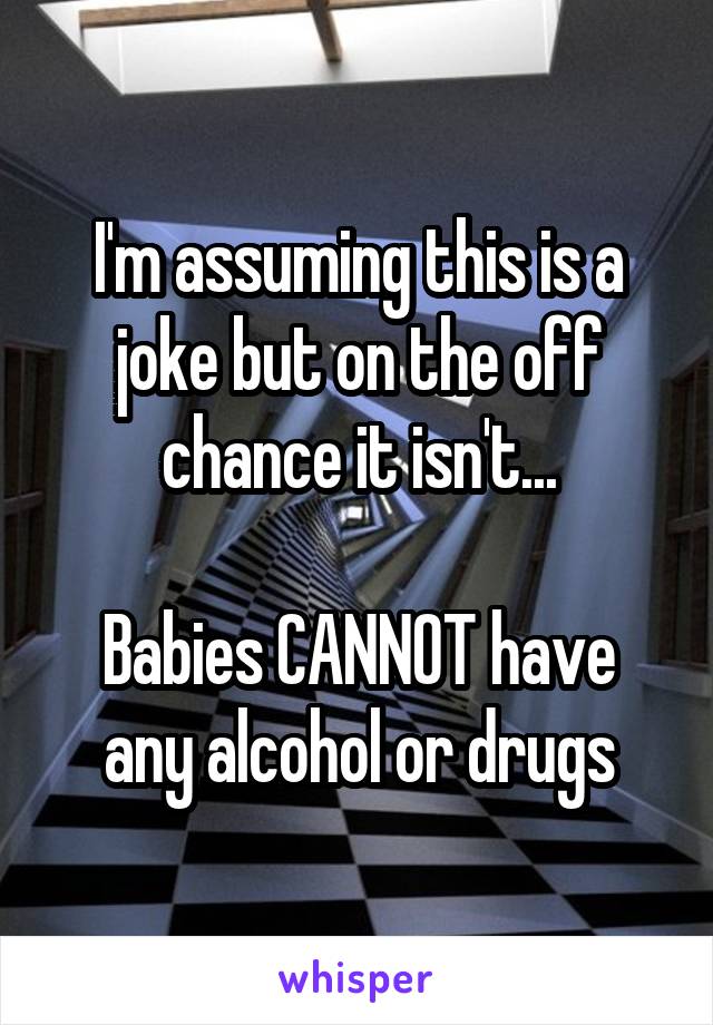 I'm assuming this is a joke but on the off chance it isn't...

Babies CANNOT have any alcohol or drugs