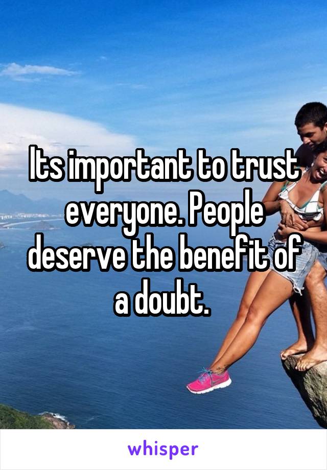 Its important to trust everyone. People deserve the benefit of a doubt. 