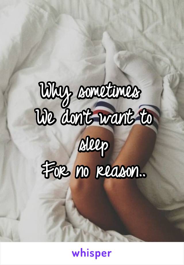 Why sometimes 
We don't want to sleep
For no reason..