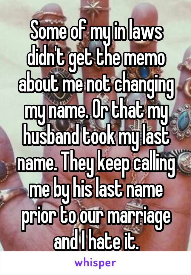 Some of my in laws didn't get the memo about me not changing my name. Or that my husband took my last name. They keep calling me by his last name prior to our marriage and I hate it.