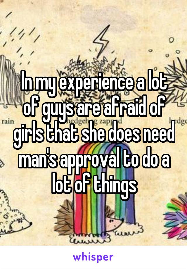 In my experience a lot of guys are afraid of girls that she does need man's approval to do a lot of things