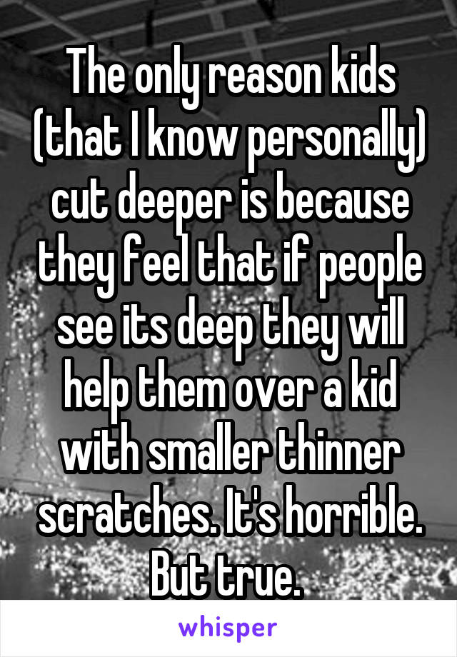 The only reason kids (that I know personally) cut deeper is because they feel that if people see its deep they will help them over a kid with smaller thinner scratches. It's horrible. But true. 