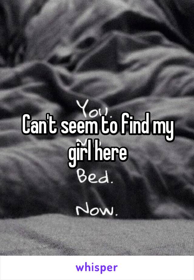 Can't seem to find my girl here