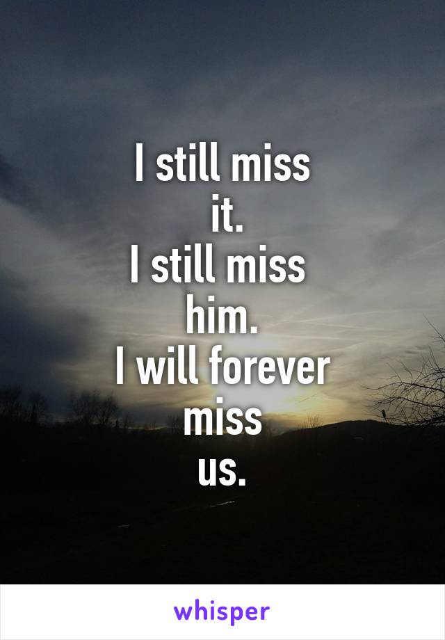 I still miss
 it.
I still miss 
him.
I will forever
 miss 
us.