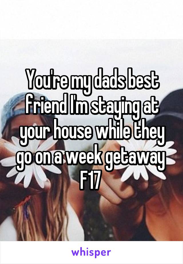 You're my dads best friend I'm staying at your house while they go on a week getaway 
F17 