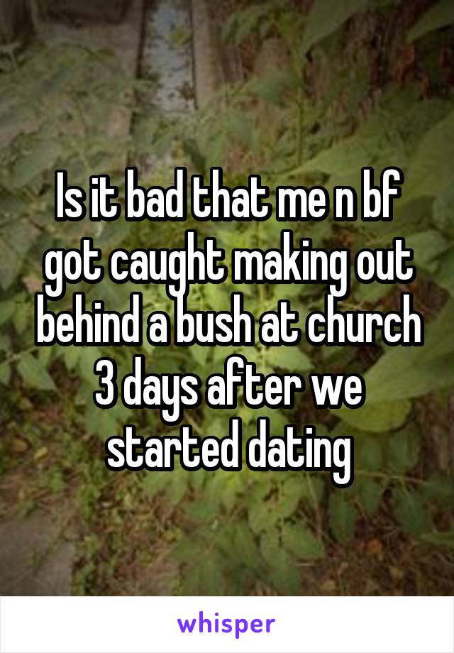 Is it bad that me n bf got caught making out behind a bush at church 3 days after we started dating