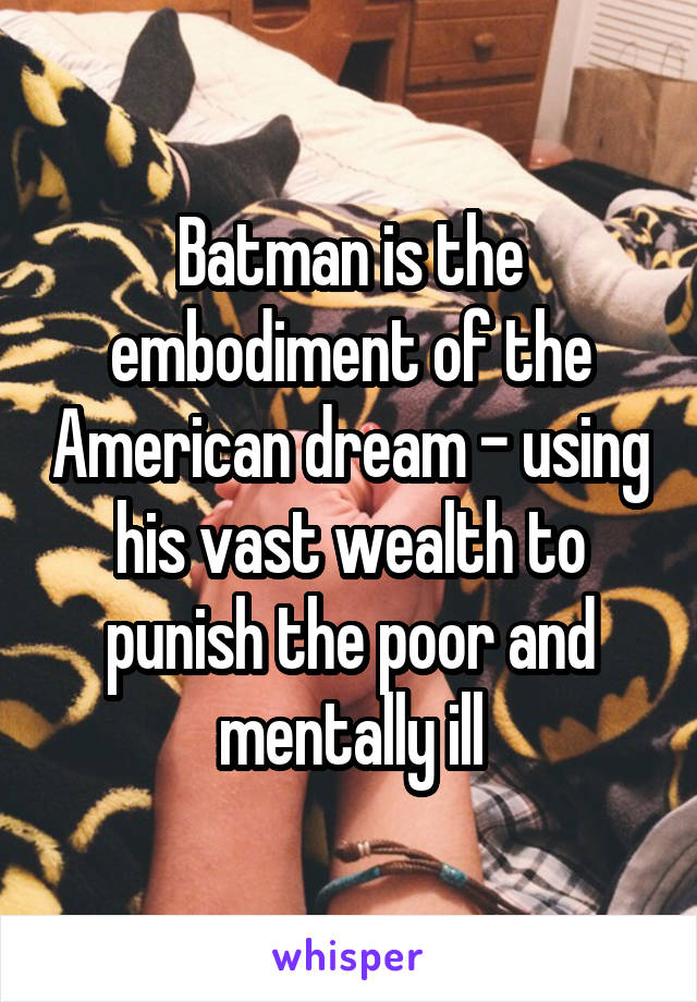 Batman is the embodiment of the American dream - using his vast wealth to punish the poor and mentally ill