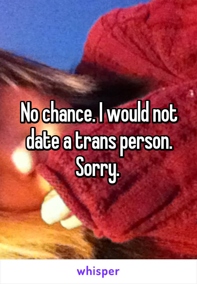 No chance. I would not date a trans person. Sorry. 