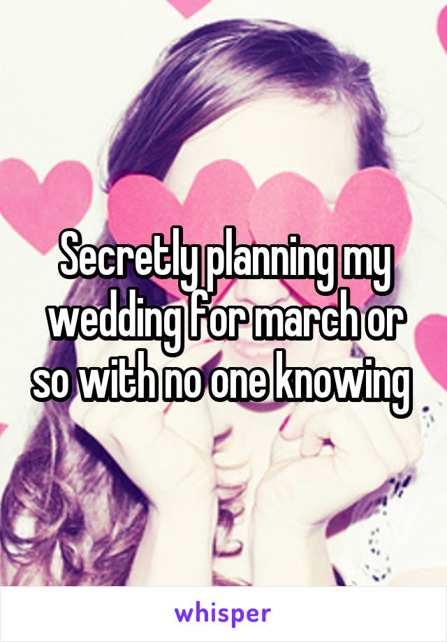 Secretly planning my wedding for march or so with no one knowing 