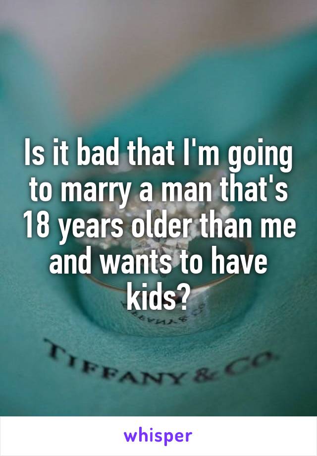 Is it bad that I'm going to marry a man that's 18 years older than me and wants to have kids?