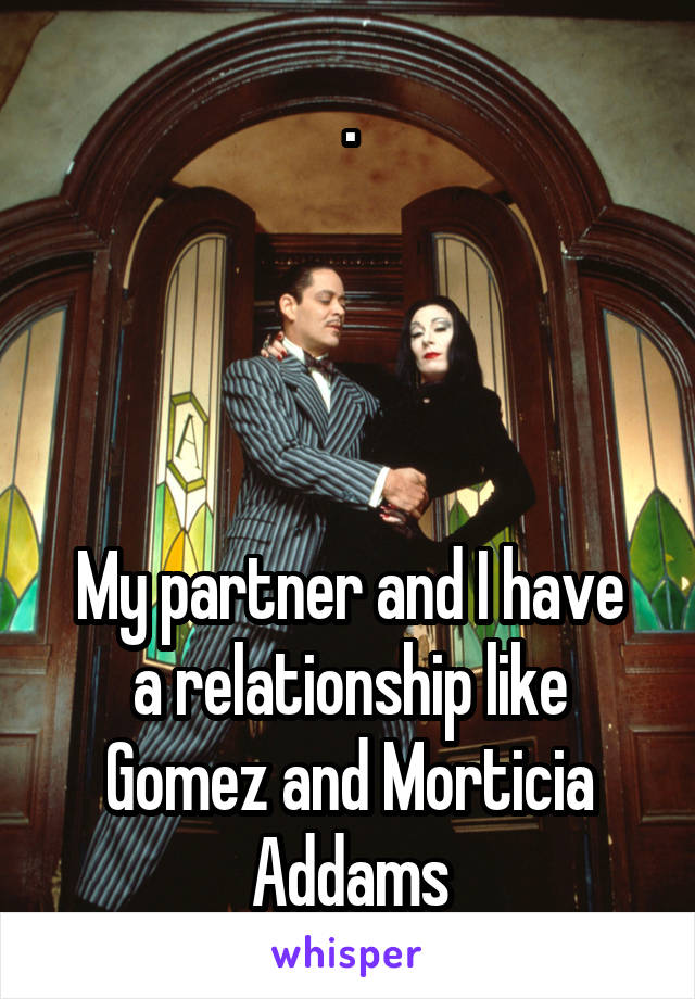 .




My partner and I have a relationship like Gomez and Morticia Addams