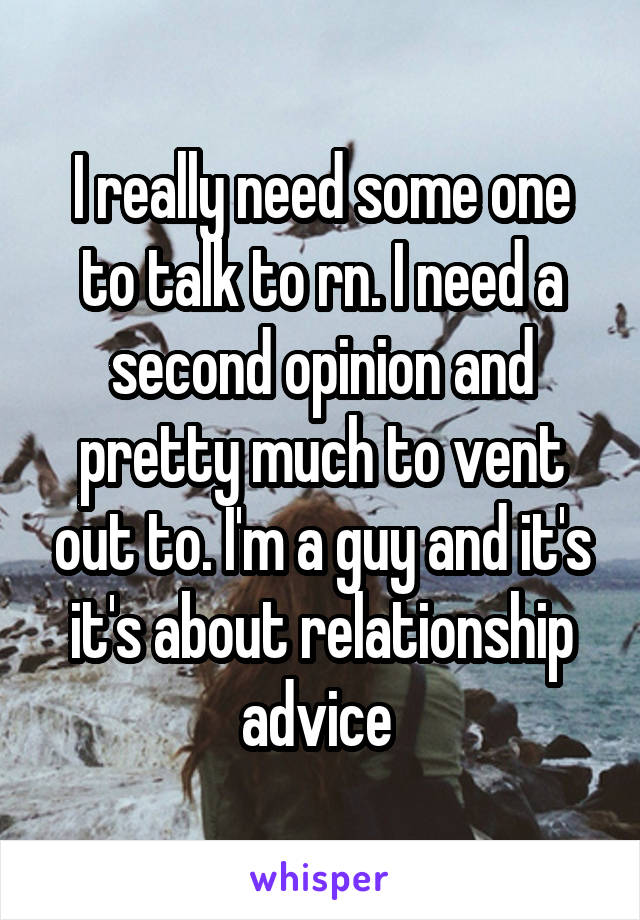 I really need some one to talk to rn. I need a second opinion and pretty much to vent out to. I'm a guy and it's it's about relationship advice 