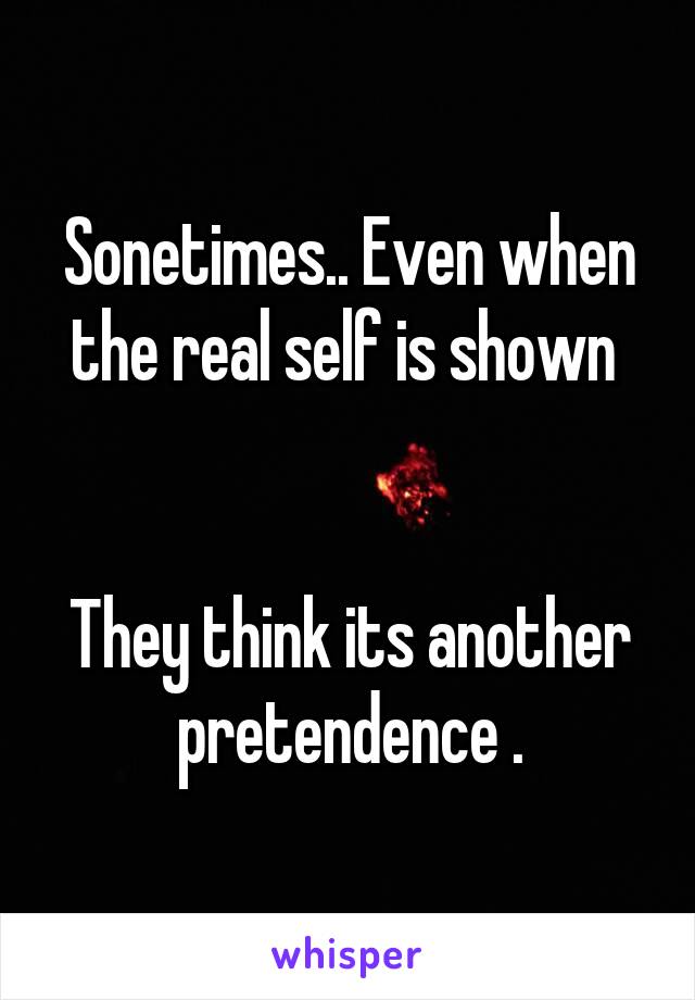 Sonetimes.. Even when the real self is shown 


They think its another pretendence .