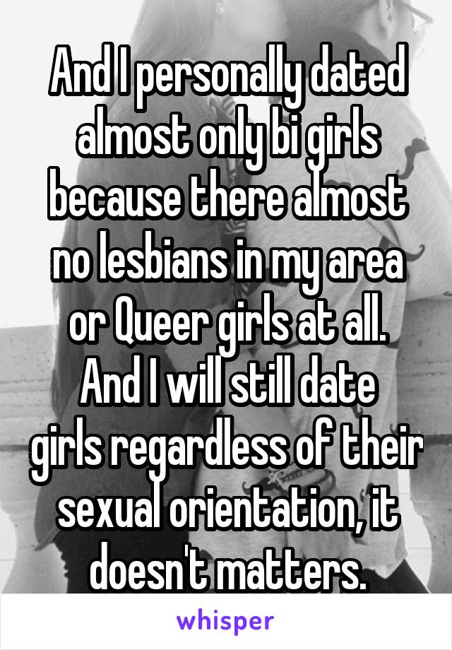 And I personally dated almost only bi girls because there almost no lesbians in my area or Queer girls at all.
And I will still date girls regardless of their sexual orientation, it doesn't matters.