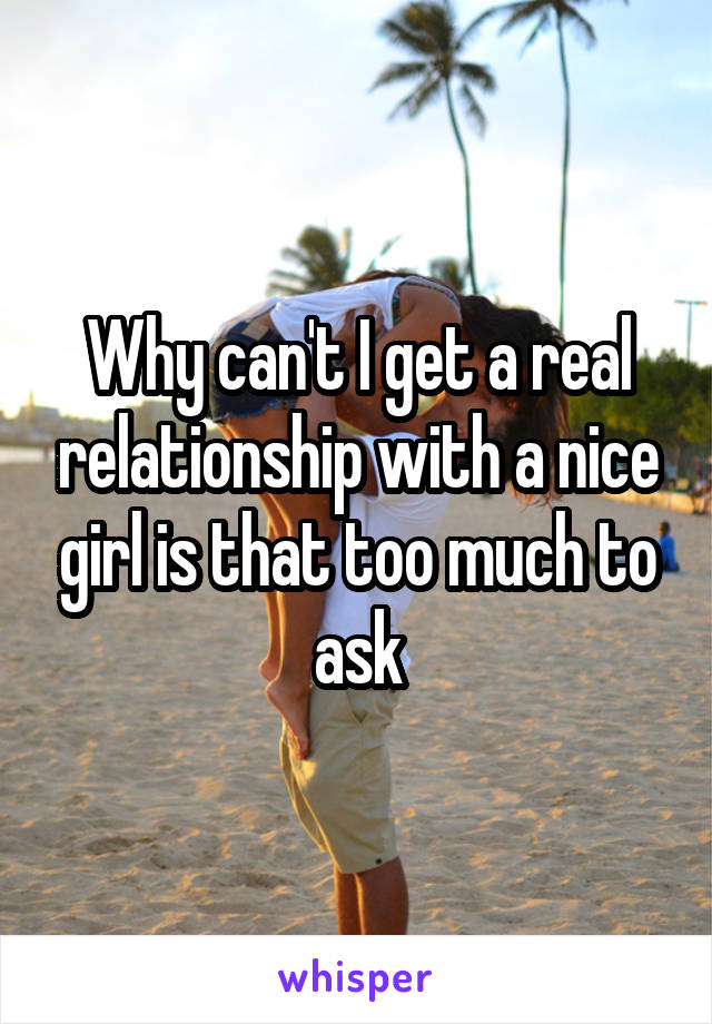 Why can't I get a real relationship with a nice girl is that too much to ask