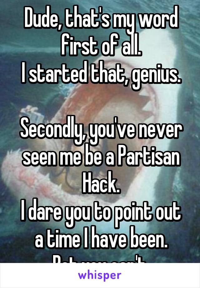 Dude, that's my word first of all.
I started that, genius.

Secondly, you've never seen me be a Partisan Hack.
I dare you to point out a time I have been.
Bet you can't.