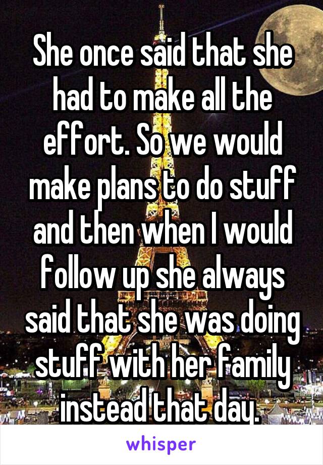 She once said that she had to make all the effort. So we would make plans to do stuff and then when I would follow up she always said that she was doing stuff with her family instead that day. 
