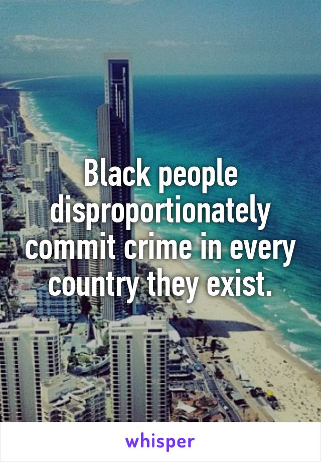 Black people disproportionately commit crime in every country they exist.