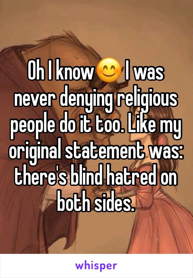 Oh I know😊 I was never denying religious people do it too. Like my original statement was: there's blind hatred on both sides. 