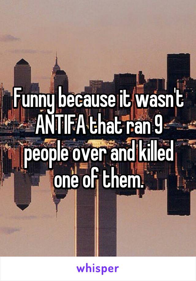 Funny because it wasn't ANTIFA that ran 9 people over and killed one of them.