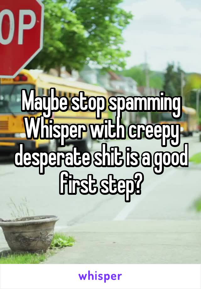 Maybe stop spamming Whisper with creepy desperate shit is a good first step?