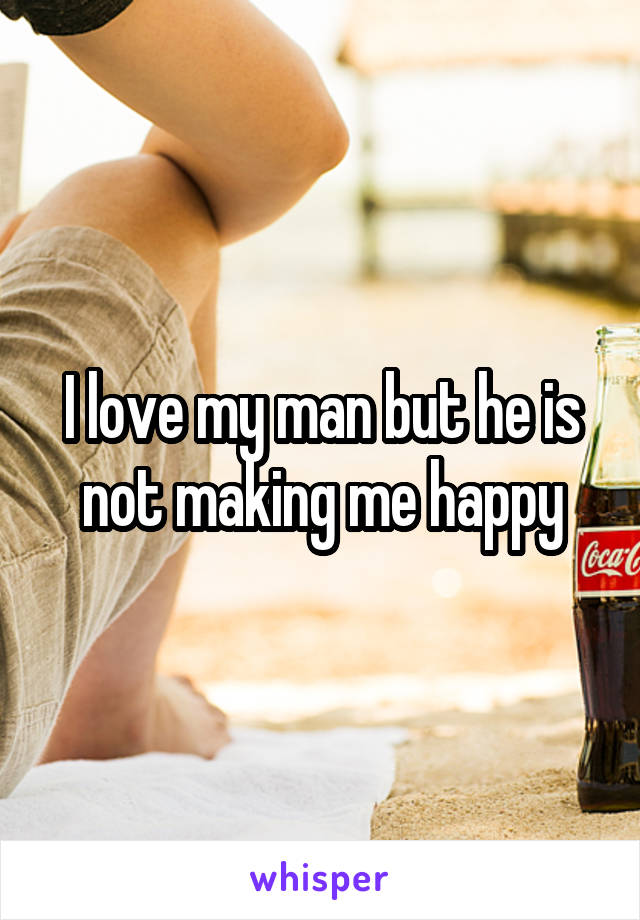 I love my man but he is not making me happy