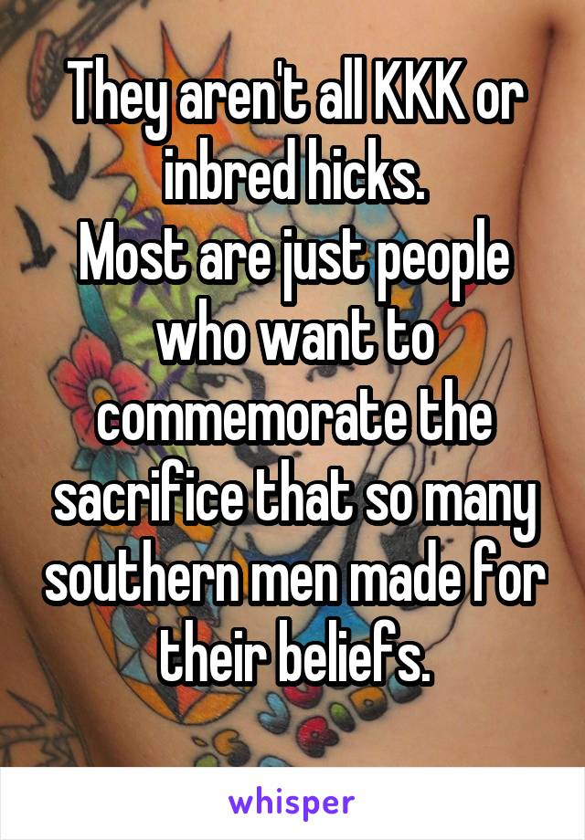 They aren't all KKK or inbred hicks.
Most are just people who want to commemorate the sacrifice that so many southern men made for their beliefs.
