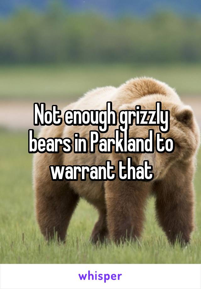 Not enough grizzly bears in Parkland to warrant that