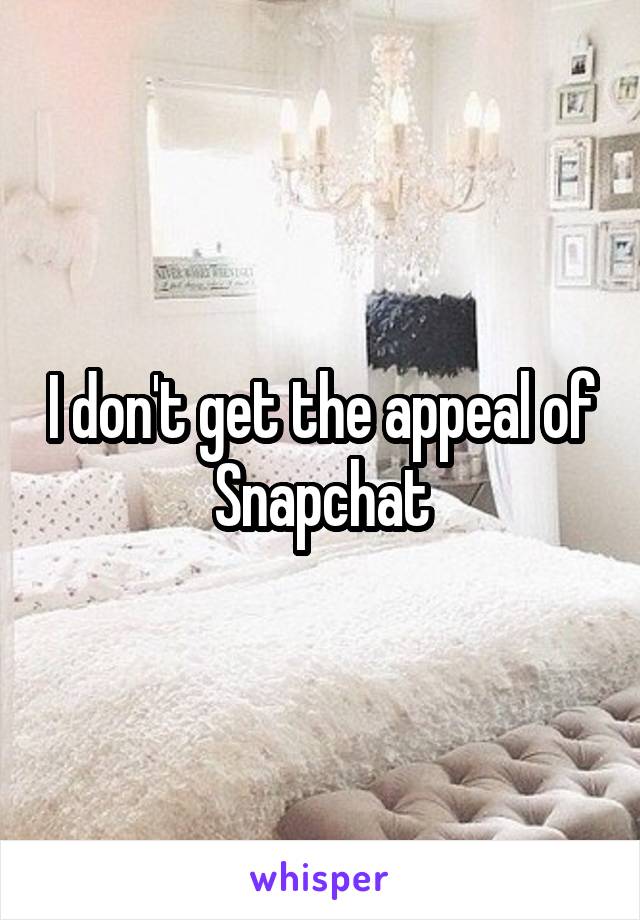 I don't get the appeal of Snapchat