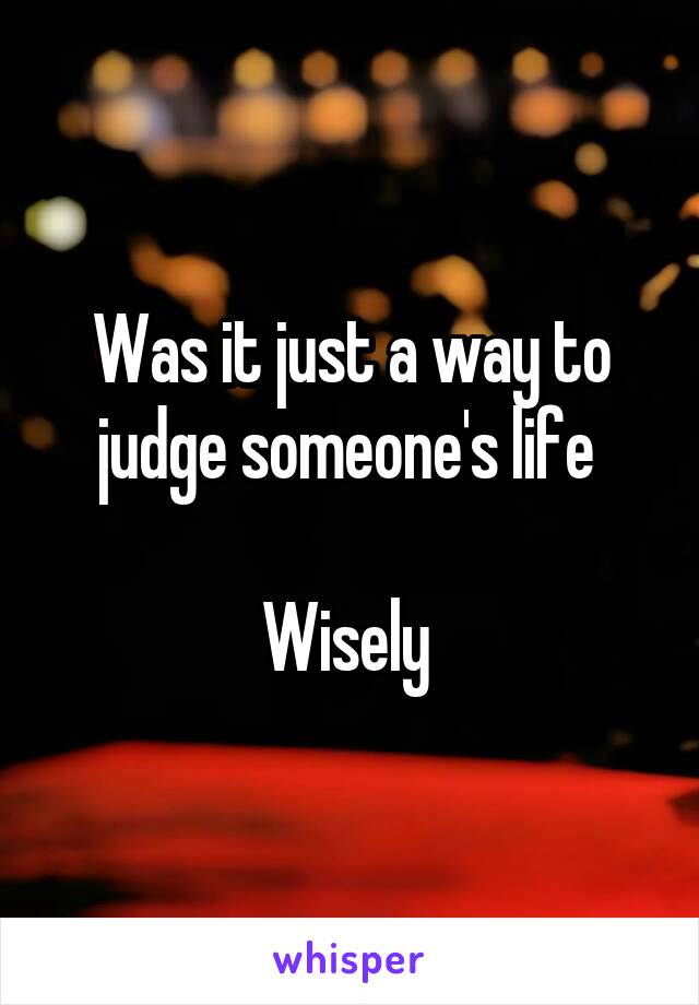 Was it just a way to judge someone's life 

Wisely 