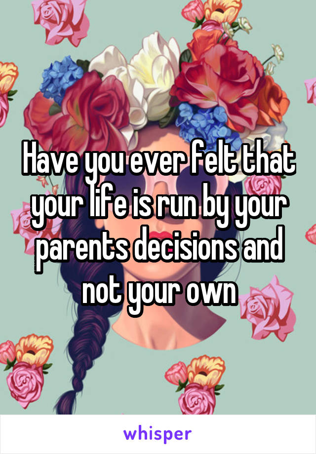 Have you ever felt that your life is run by your parents decisions and not your own