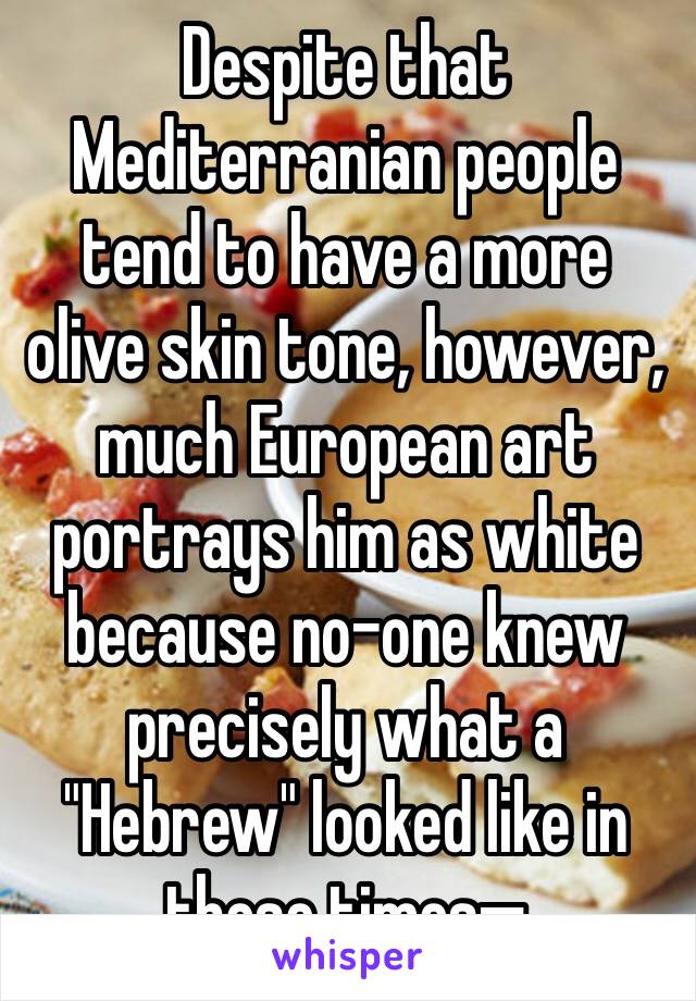 Despite that Mediterranian people tend to have a more olive skin tone, however, much European art portrays him as white because no-one knew precisely what a "Hebrew" looked like in those times—