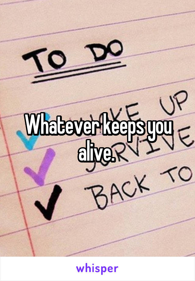 Whatever keeps you alive. 