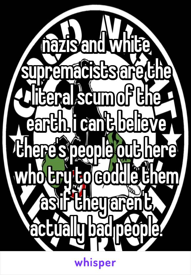 nazis and white supremacists are the literal scum of the earth. i can't believe there's people out here who try to coddle them as if they aren't actually bad people.