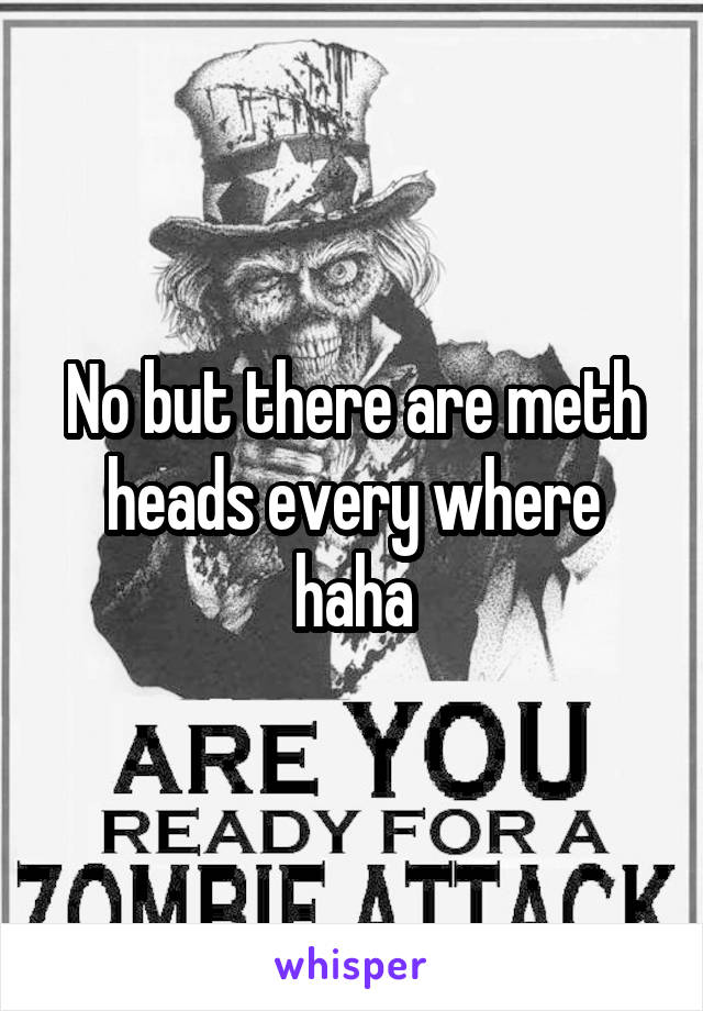 No but there are meth heads every where haha