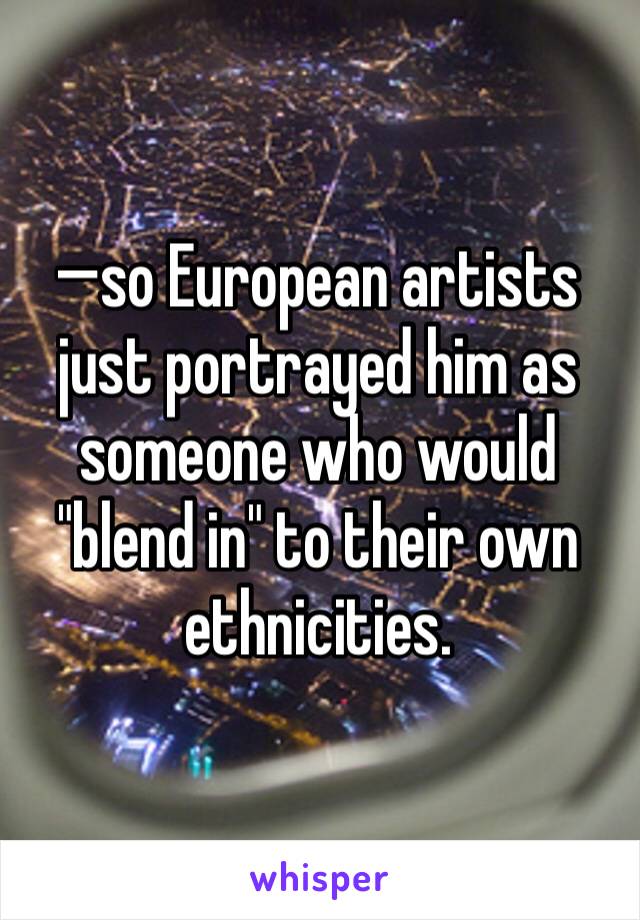 —so European artists just portrayed him as someone who would "blend in" to their own ethnicities.