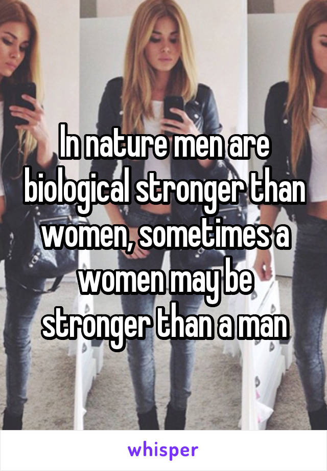 In nature men are biological stronger than women, sometimes a women may be stronger than a man