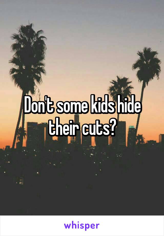 Don't some kids hide their cuts?