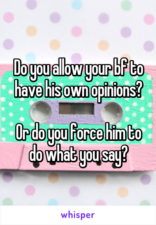 Do you allow your bf to have his own opinions?

Or do you force him to do what you say?