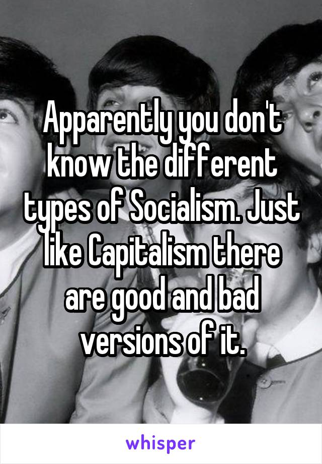 Apparently you don't know the different types of Socialism. Just like Capitalism there are good and bad versions of it.