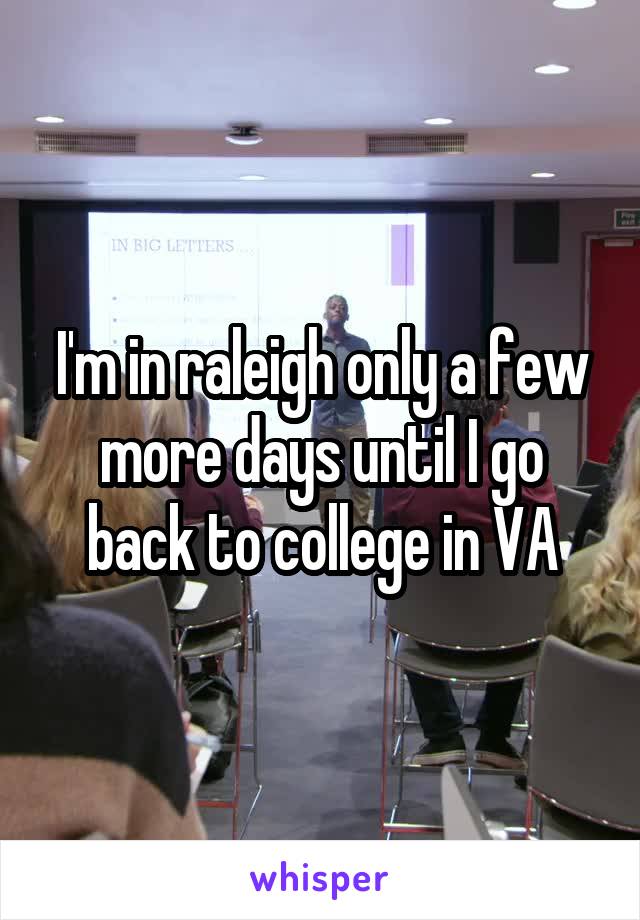 I'm in raleigh only a few more days until I go back to college in VA