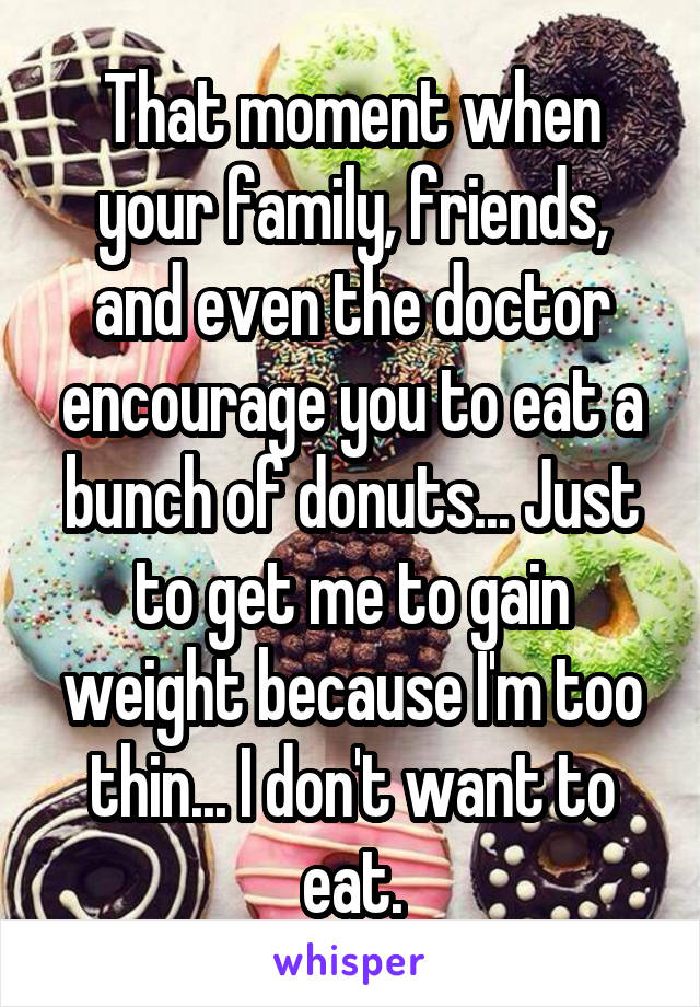 That moment when your family, friends, and even the doctor encourage you to eat a bunch of donuts... Just to get me to gain weight because I'm too thin... I don't want to eat.