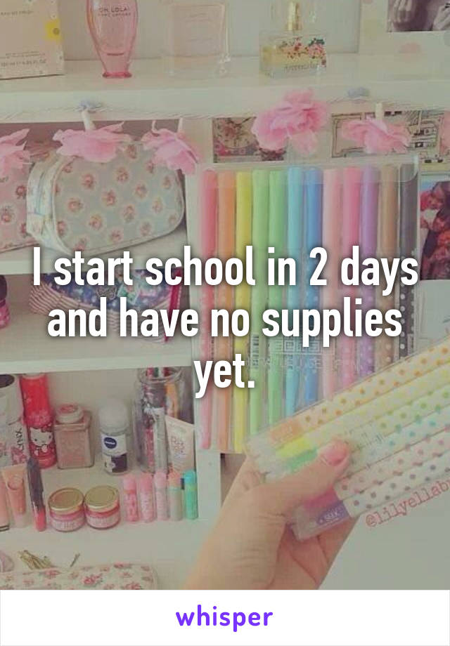 I start school in 2 days and have no supplies yet.