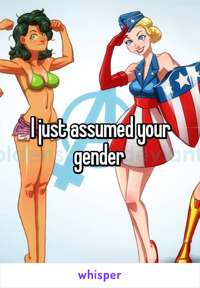 I just assumed your gender 