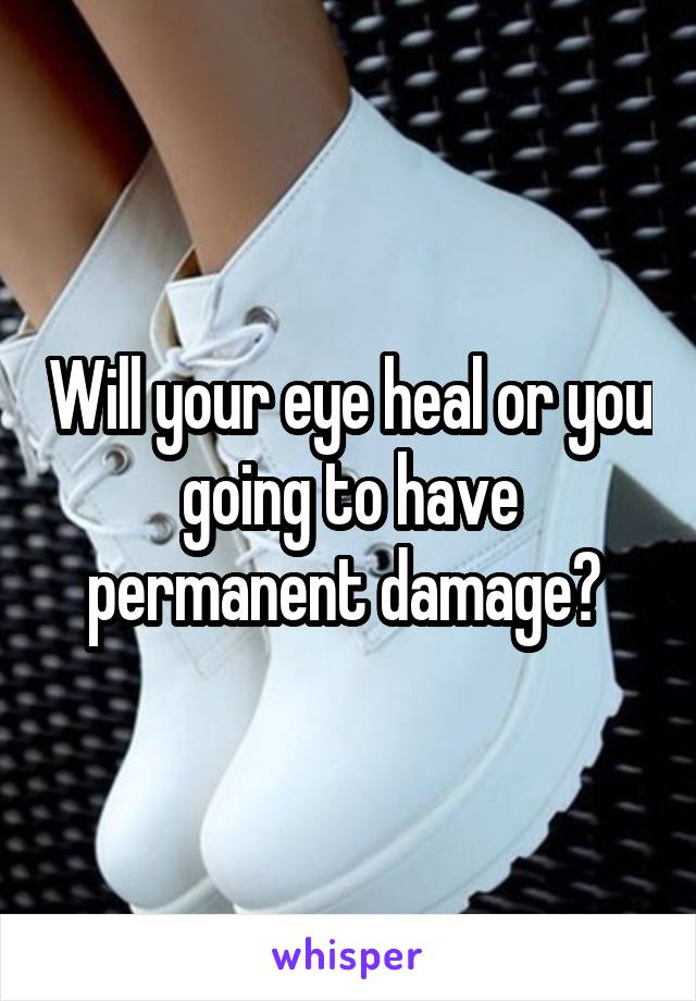 Will your eye heal or you going to have permanent damage? 